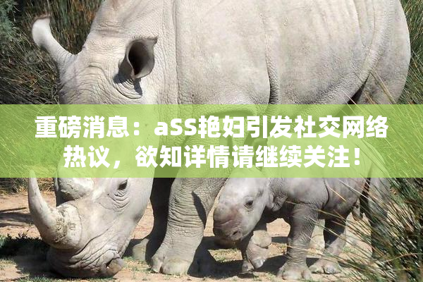重磅消息：aSS艳妇引发社交网络热议，欲知详情请继续关注！