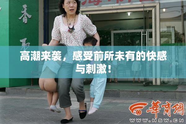 高潮来袭，感受前所未有的快感与刺激！