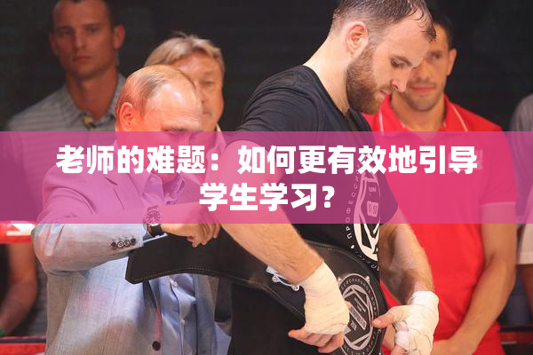 老师的难题：如何更有效地引导学生学习？