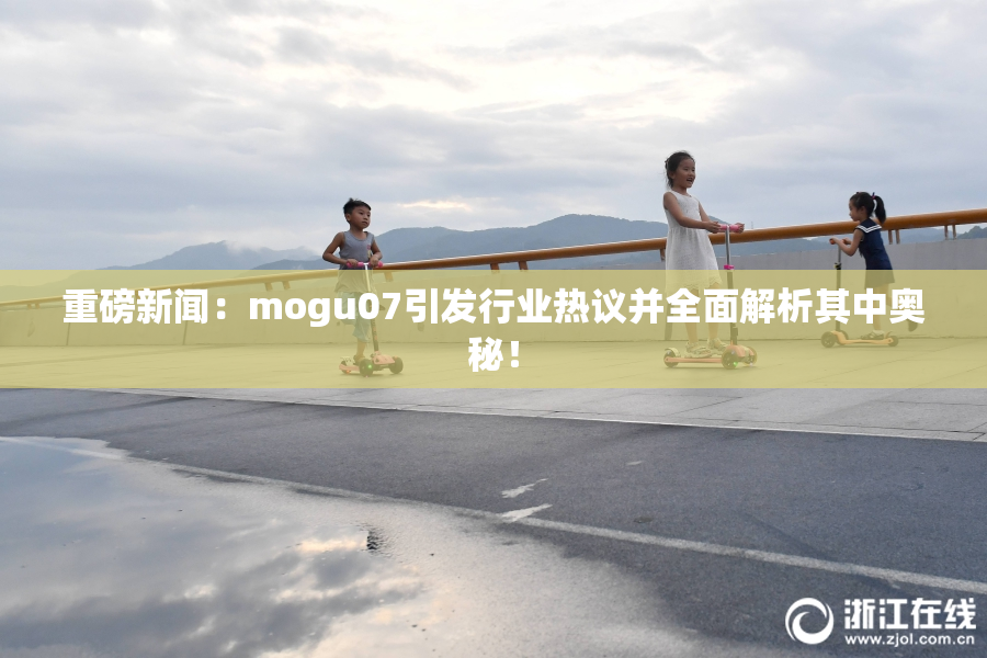重磅新闻：mogu07引发行业热议并全面解析其中奥秘！