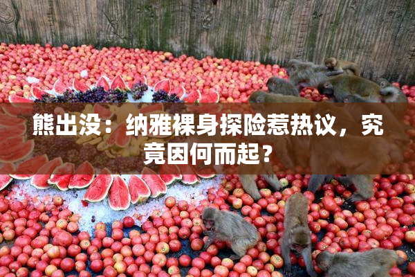 熊出没：纳雅裸身探险惹热议，究竟因何而起？