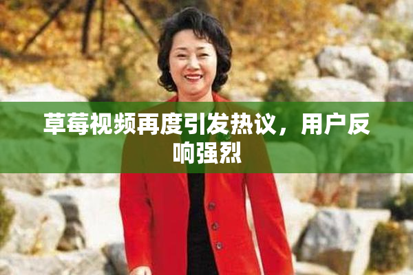 草莓视频再度引发热议，用户反响强烈