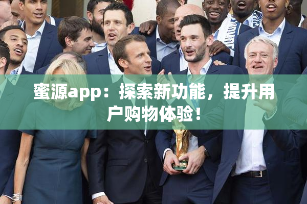 蜜源app：探索新功能，提升用户购物体验！