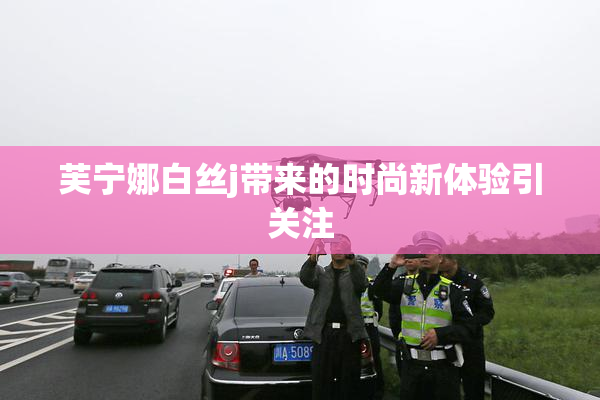 芙宁娜白丝j带来的时尚新体验引关注
