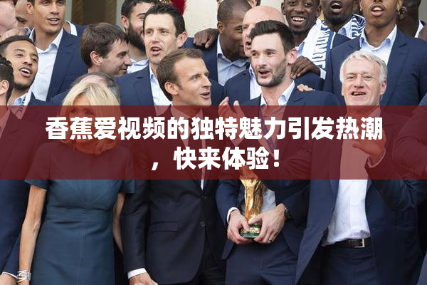 香蕉爱视频的独特魅力引发热潮，快来体验！