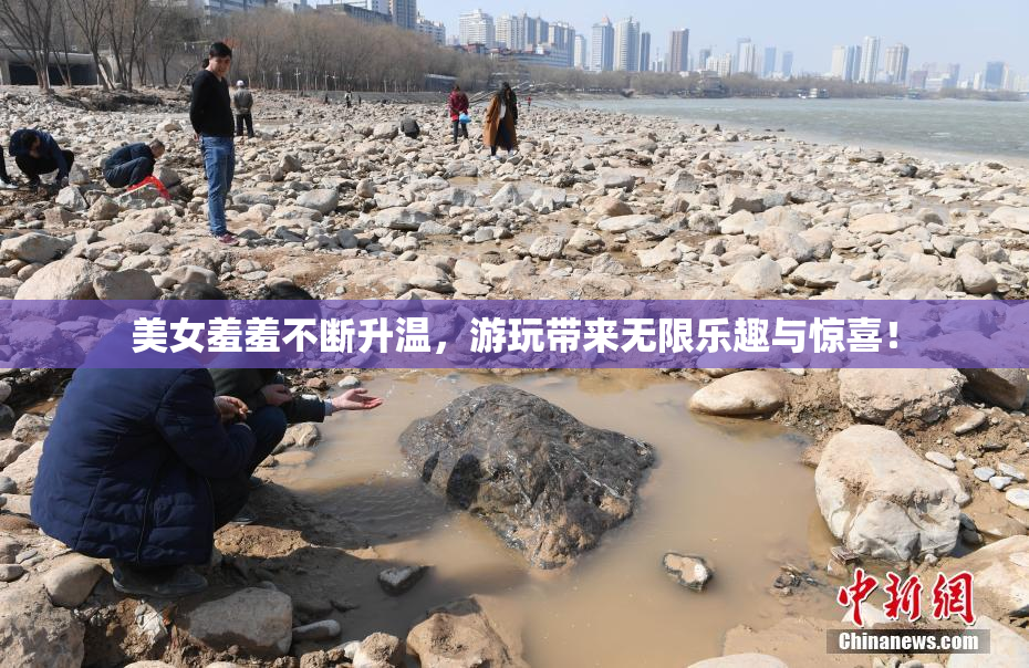 美女羞羞不断升温，游玩带来无限乐趣与惊喜！