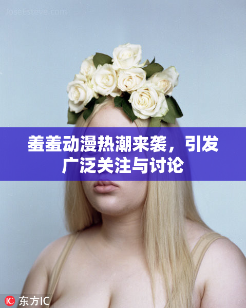 羞羞动漫热潮来袭，引发广泛关注与讨论