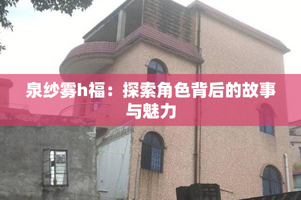 泉纱雾h福：探索角色背后的故事与魅力