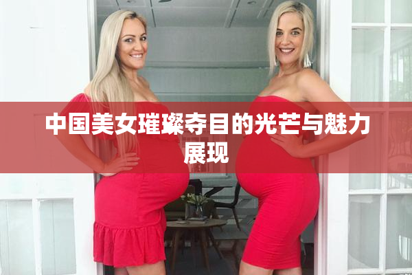 中国美女璀璨夺目的光芒与魅力展现