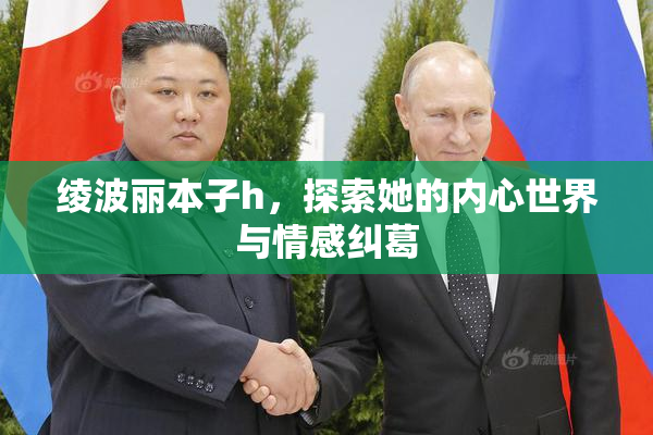 绫波丽本子h，探索她的内心世界与情感纠葛