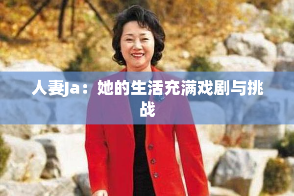 人妻Ja：她的生活充满戏剧与挑战