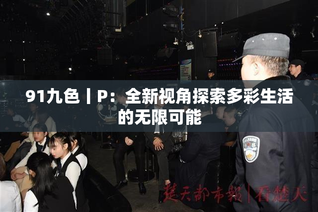 91九色丨P：全新视角探索多彩生活的无限可能