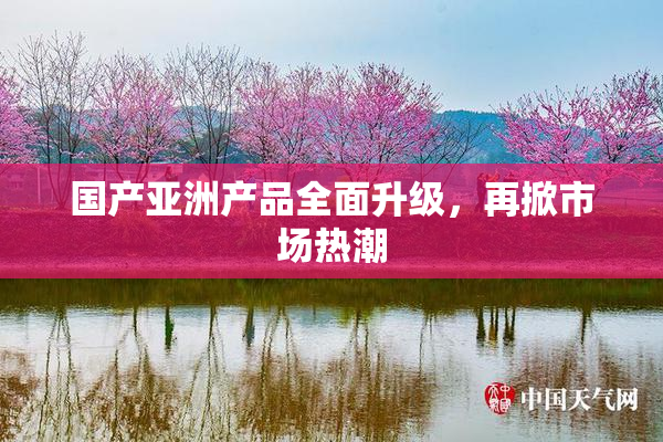 国产亚洲产品全面升级，再掀市场热潮