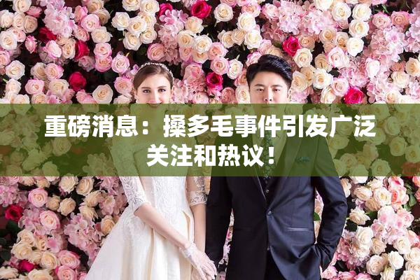 重磅消息：搡多毛事件引发广泛关注和热议！