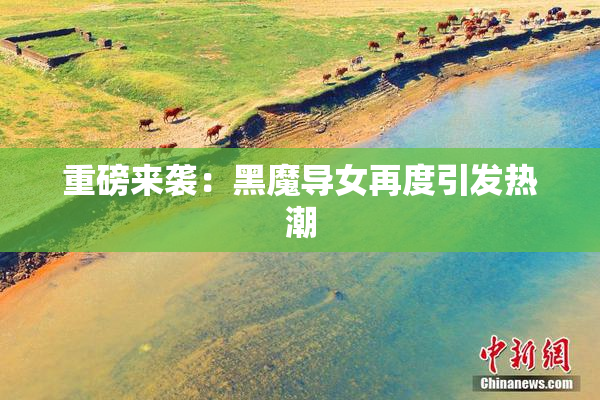重磅来袭：黑魔导女再度引发热潮