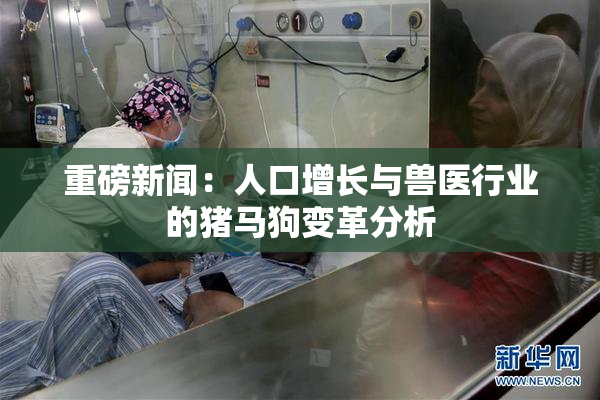 重磅新闻：人口增长与兽医行业的猪马狗变革分析
