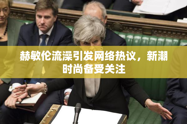 赫敏伦流澡引发网络热议，新潮时尚备受关注