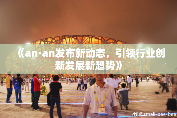 《an·an发布新动态，引领行业创新发展新趋势》