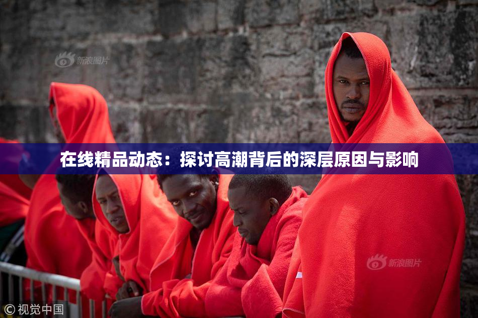 在线精品动态：探讨高潮背后的深层原因与影响