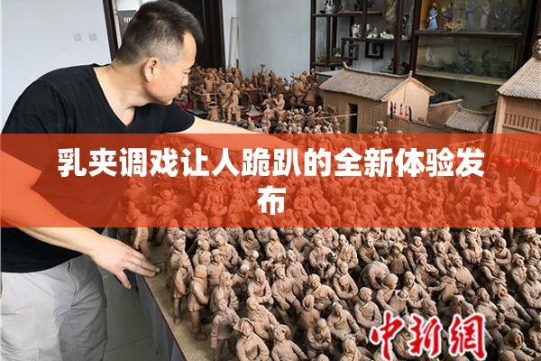 乳夹调戏让人跪趴的全新体验发布
