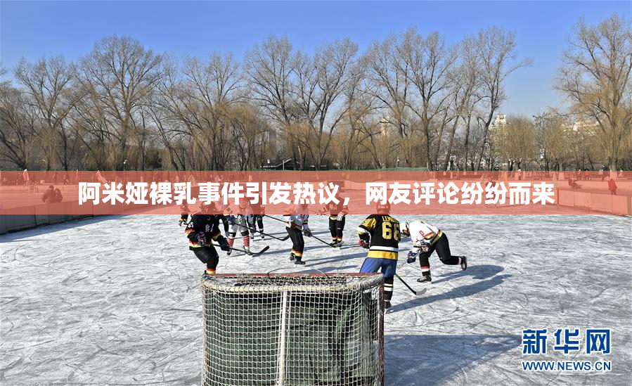 阿米娅裸乳事件引发热议，网友评论纷纷而来