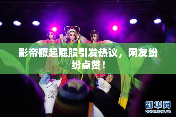 影帝撅起屁股引发热议，网友纷纷点赞！
