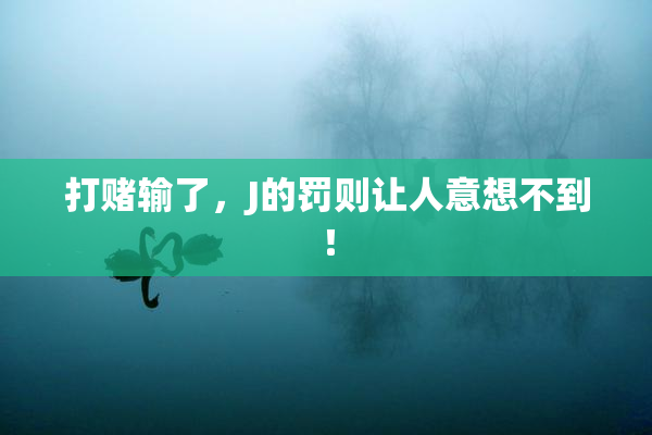 打赌输了，J的罚则让人意想不到！
