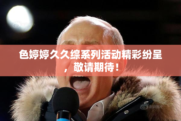 色婷婷久久综系列活动精彩纷呈，敬请期待！