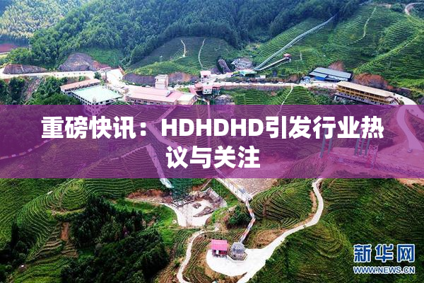 重磅快讯：HDHDHD引发行业热议与关注