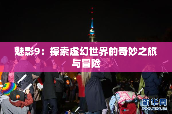 魅影9：探索虚幻世界的奇妙之旅与冒险