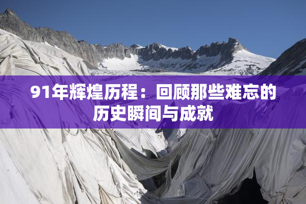 91年辉煌历程：回顾那些难忘的历史瞬间与成就