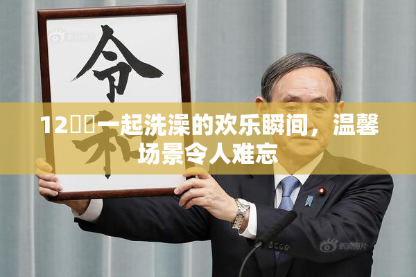 12妺妺一起洗澡的欢乐瞬间，温馨场景令人难忘