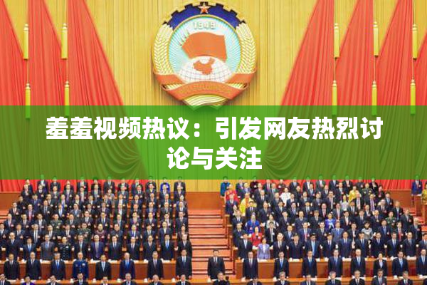 羞羞视频热议：引发网友热烈讨论与关注