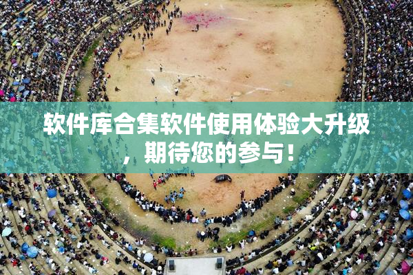 软件库合集软件使用体验大升级，期待您的参与！