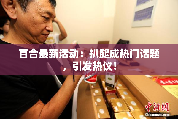 百合最新活动：扒腿成热门话题，引发热议！