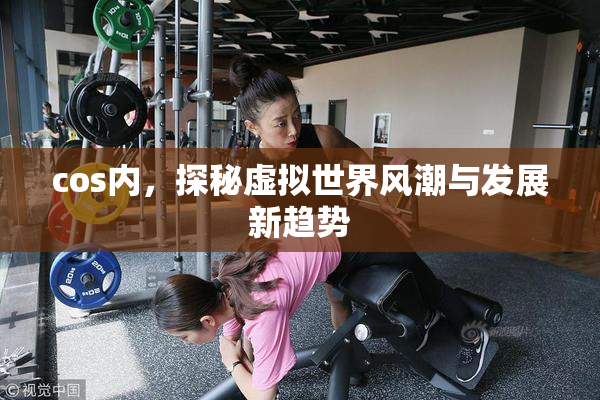 cos内，探秘虚拟世界风潮与发展新趋势