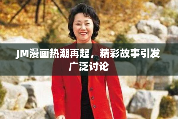 JM漫画热潮再起，精彩故事引发广泛讨论