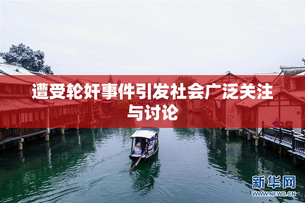 遭受轮奸事件引发社会广泛关注与讨论