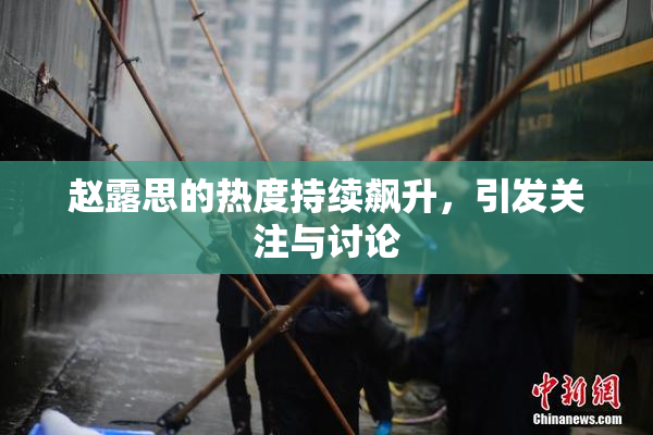 赵露思的热度持续飙升，引发关注与讨论