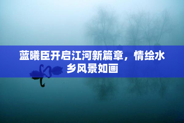 蓝曦臣开启江河新篇章，情绘水乡风景如画