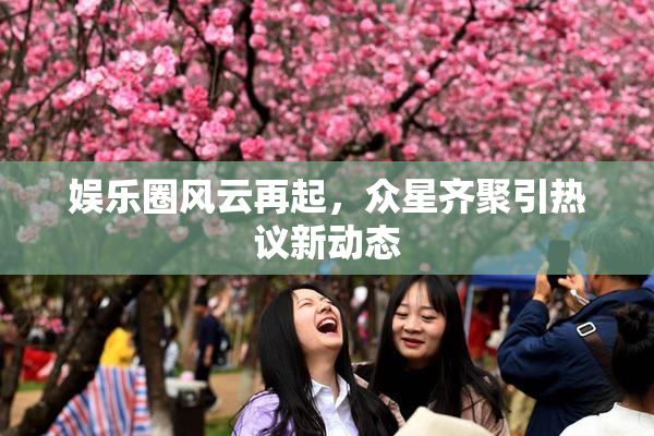 娱乐圈风云再起，众星齐聚引热议新动态