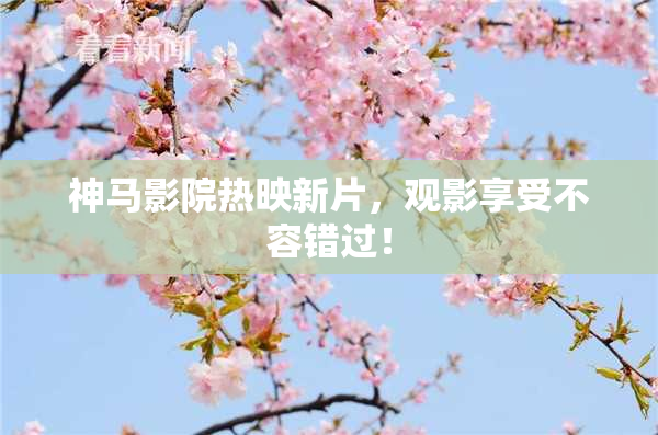 神马影院热映新片，观影享受不容错过！