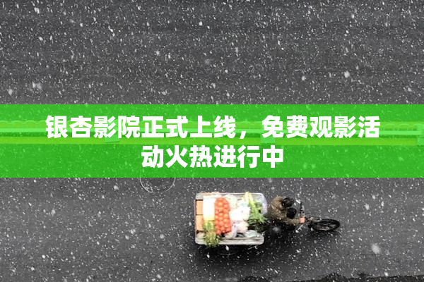 银杏影院正式上线，免费观影活动火热进行中