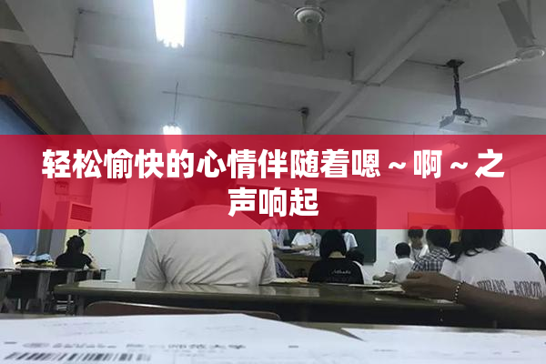 轻松愉快的心情伴随着嗯～啊～之声响起
