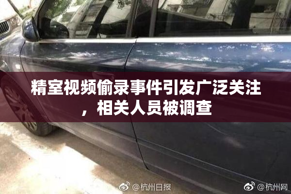 精室视频偷录事件引发广泛关注，相关人员被调查