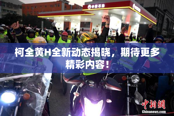 柯全黄H全新动态揭晓，期待更多精彩内容！