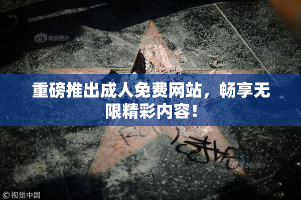 重磅推出成人免费网站，畅享无限精彩内容！