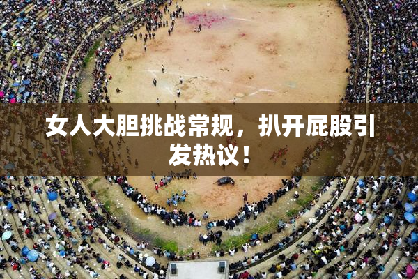 女人大胆挑战常规，扒开屁股引发热议！