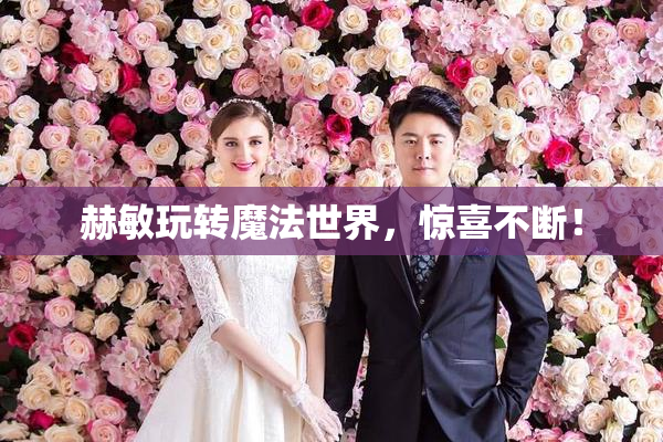 赫敏玩转魔法世界，惊喜不断！