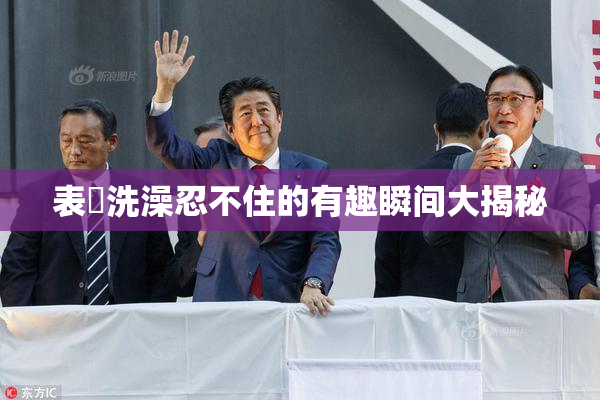 表妺洗澡忍不住的有趣瞬间大揭秘